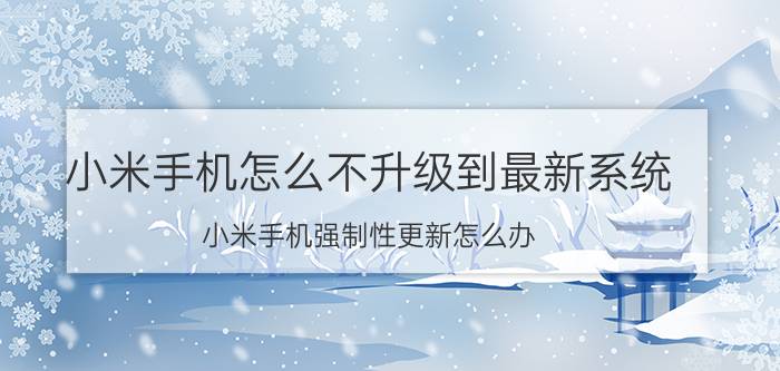 小米手机怎么不升级到最新系统 小米手机强制性更新怎么办？